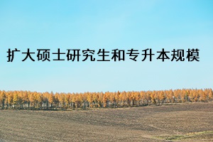 擴(kuò)大碩士研究生和專(zhuān)升本規(guī)模