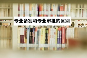 專(zhuān)業(yè)審批和專(zhuān)業(yè)備案是什么意思？