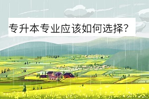 專升本專業(yè)應(yīng)該如何選擇